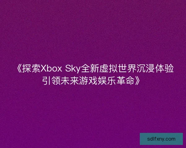 《探索Xbox Sky全新虚拟世界沉浸体验引领未来游戏娱乐革命》