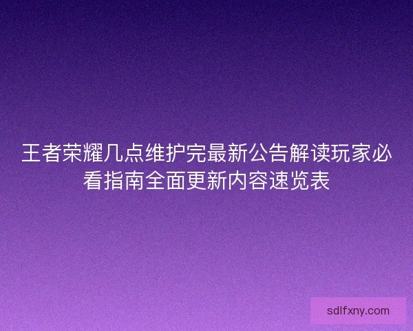 王者荣耀几点维护完最新公告解读玩家必看指南全面更新内容速览表