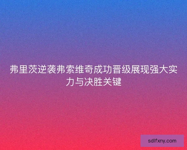 弗里茨逆袭弗索维奇成功晋级展现强大实力与决胜关键