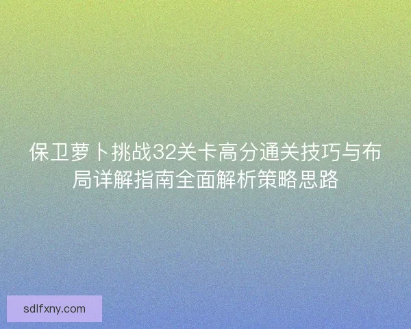 保卫萝卜挑战32关卡高分通关技巧与布局详解指南全面解析策略思路