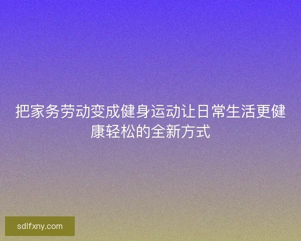 把家务劳动变成健身运动让日常生活更健康轻松的全新方式