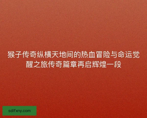 猴子传奇纵横天地间的热血冒险与命运觉醒之旅传奇篇章再启辉煌一段