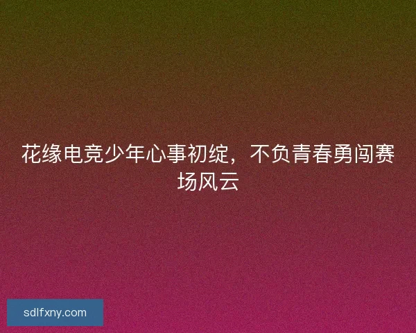 花缘电竞少年心事初绽，不负青春勇闯赛场风云