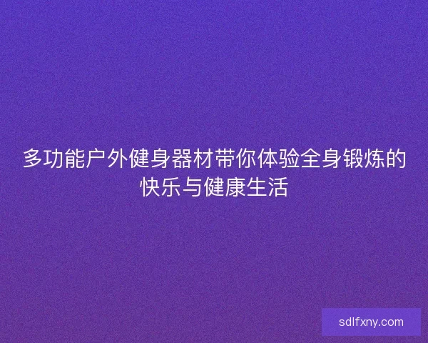 多功能户外健身器材带你体验全身锻炼的快乐与健康生活